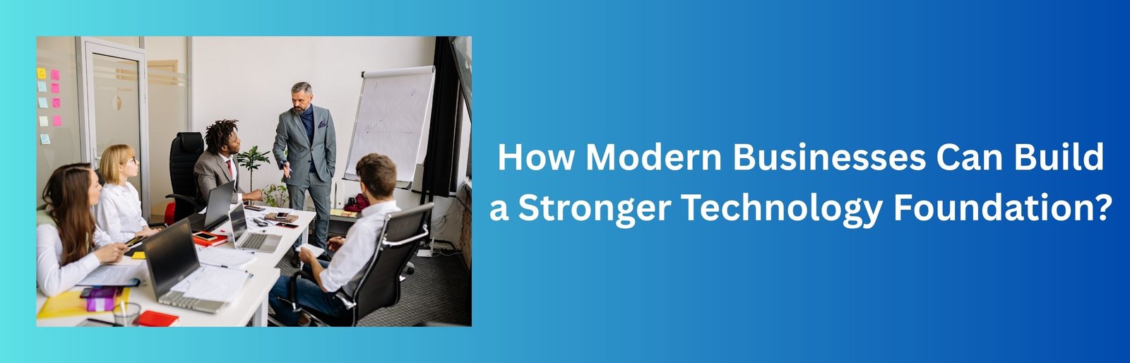 How Modern Businesses Can Build a Stronger Technology Foundation?